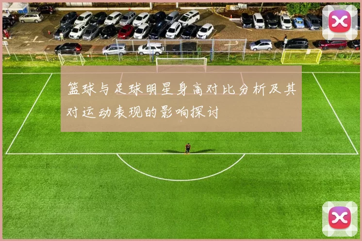 篮球与足球明星身高对比分析及其对运动表现的影响探讨