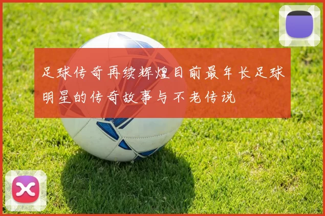 足球传奇再续辉煌目前最年长足球明星的传奇故事与不老传说