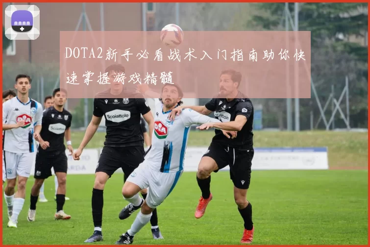 DOTA2新手必看战术入门指南助你快速掌握游戏精髓