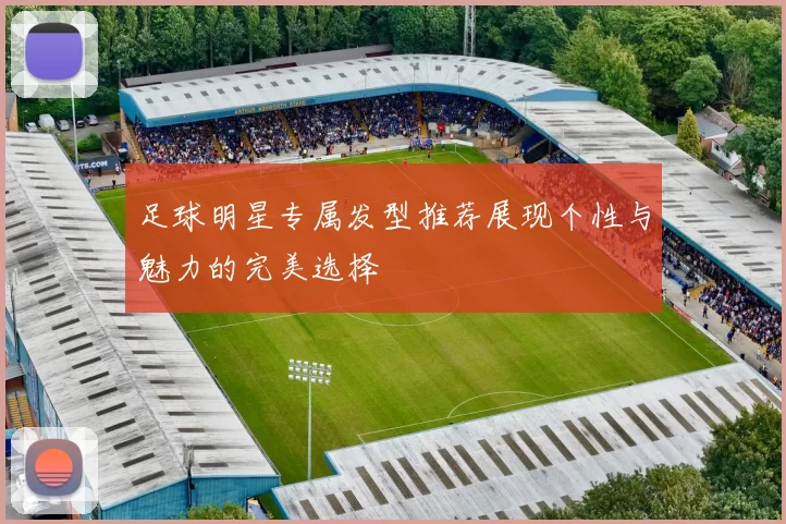 足球明星专属发型推荐展现个性与魅力的完美选择