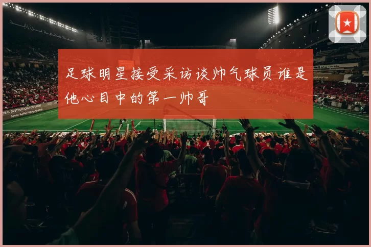足球明星接受采访谈帅气球员谁是他心目中的第一帅哥