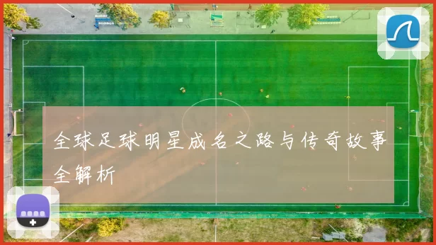 全球足球明星成名之路与传奇故事全解析