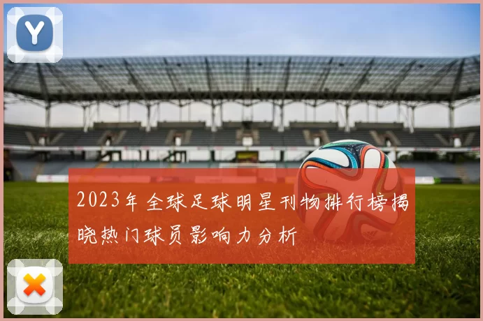 2023年全球足球明星刊物排行榜揭晓热门球员影响力分析