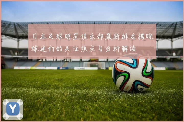 日本足球明星俱乐部最新排名揭晓球迷们的关注焦点与分析解读