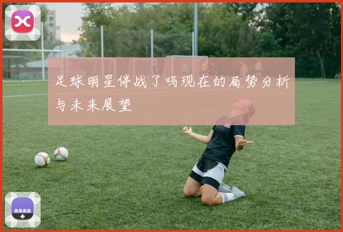 足球明星停战了吗现在的局势分析与未来展望