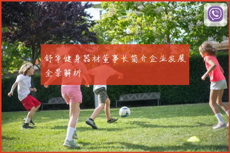 舒华健身器材董事长简介企业发展全景解析