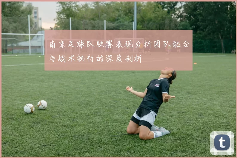 南京足球队联赛表现分析团队配合与战术执行的深度剖析