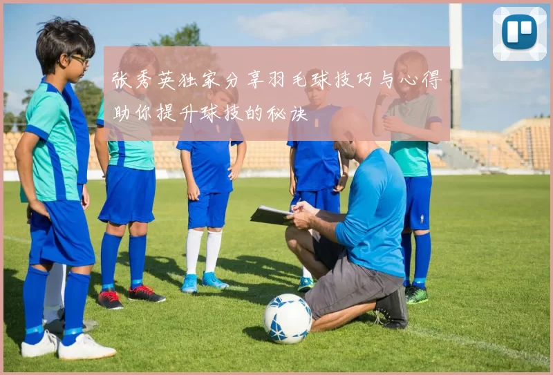 张秀英独家分享羽毛球技巧与心得助你提升球技的秘诀