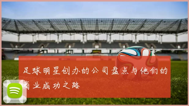 足球明星创办的公司盘点与他们的商业成功之路