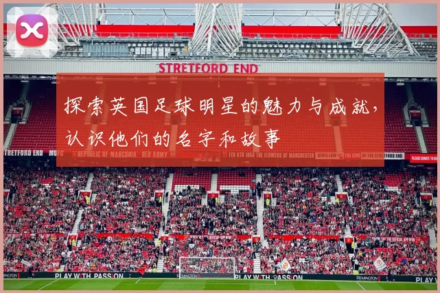 探索英国足球明星的魅力与成就，认识他们的名字和故事