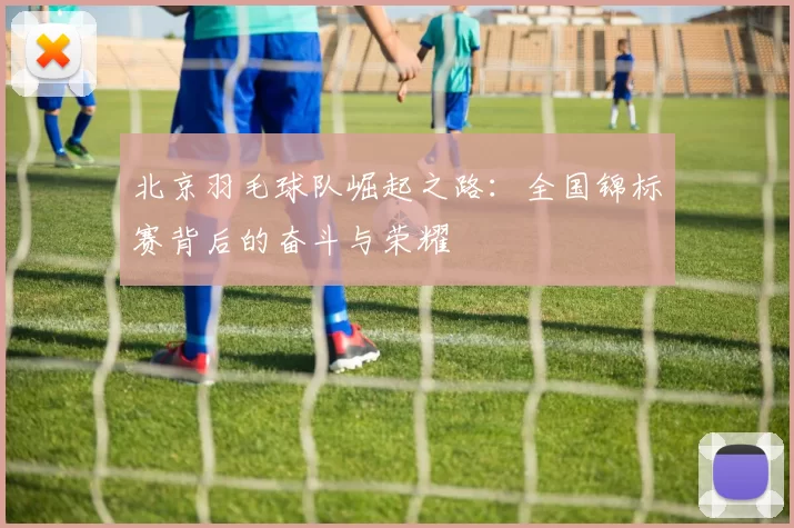 北京羽毛球队崛起之路：全国锦标赛背后的奋斗与荣耀