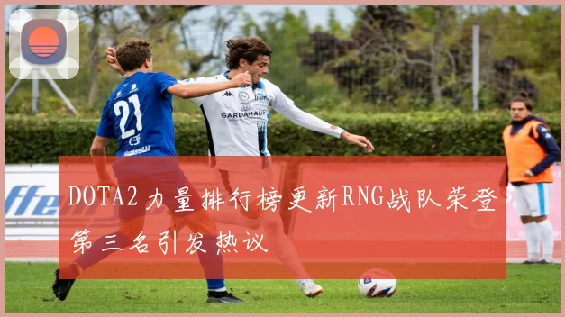 DOTA2力量排行榜更新RNG战队荣登第三名引发热议
