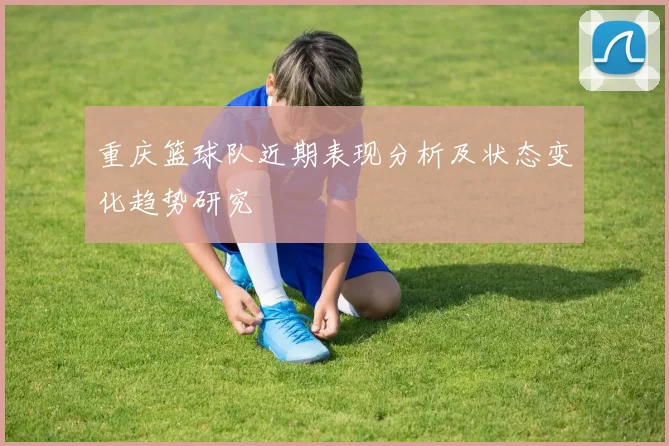 重庆篮球队近期表现分析及状态变化趋势研究