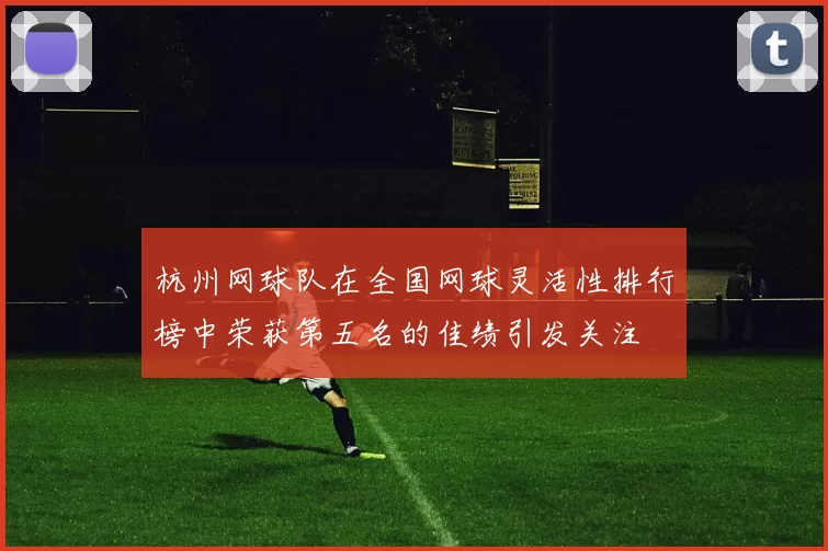 杭州网球队在全国网球灵活性排行榜中荣获第五名的佳绩引发关注