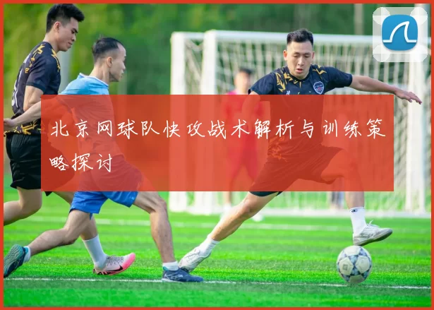 北京网球队快攻战术解析与训练策略探讨
