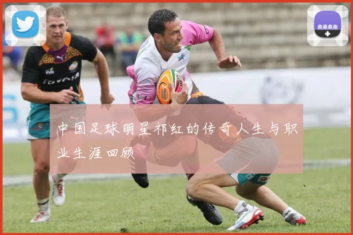 中国足球明星祁红的传奇人生与职业生涯回顾