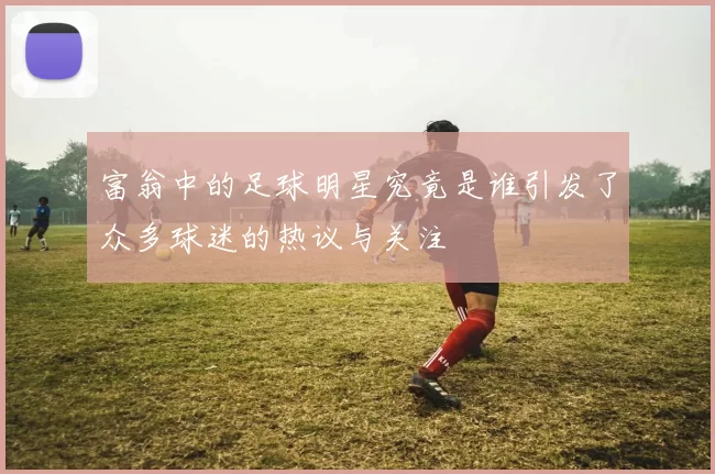 富翁中的足球明星究竟是谁引发了众多球迷的热议与关注