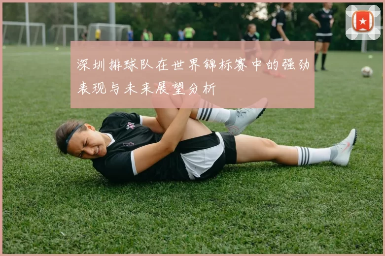 深圳排球队在世界锦标赛中的强劲表现与未来展望分析