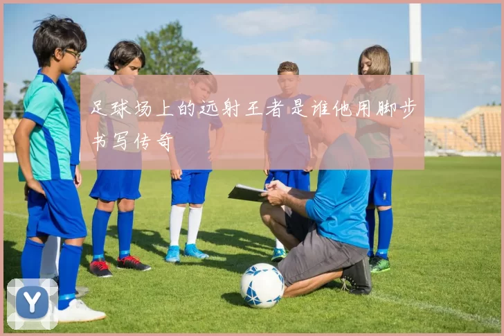 足球场上的远射王者是谁他用脚步书写传奇