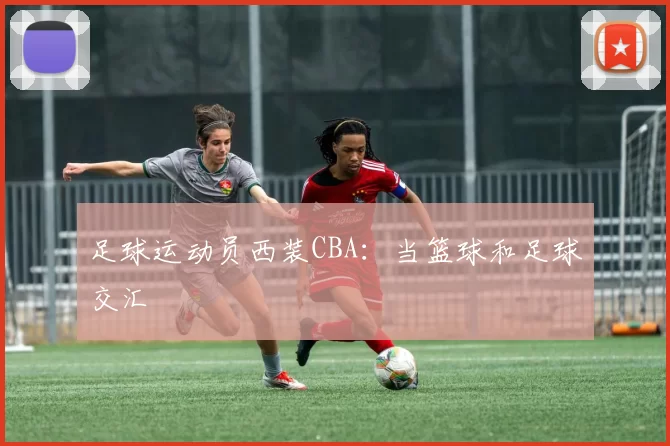 足球运动员西装CBA：当篮球和足球交汇