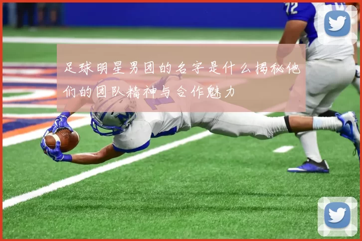 足球明星男团的名字是什么揭秘他们的团队精神与合作魅力