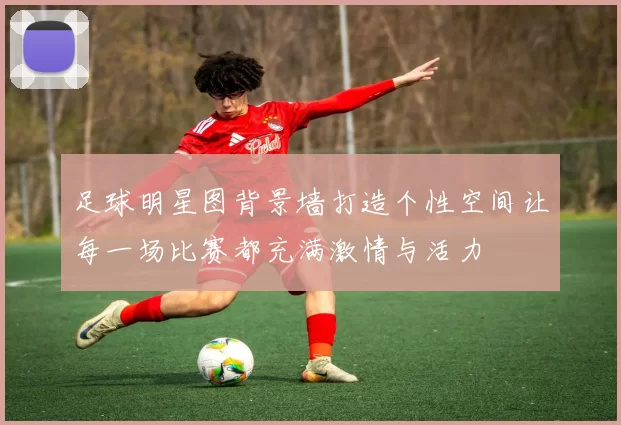 足球明星图背景墙打造个性空间让每一场比赛都充满激情与活力