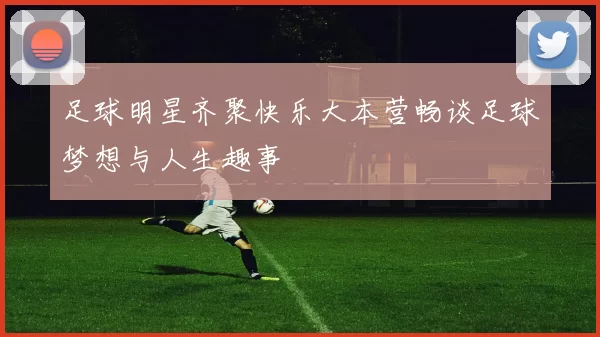 足球明星齐聚快乐大本营畅谈足球梦想与人生趣事