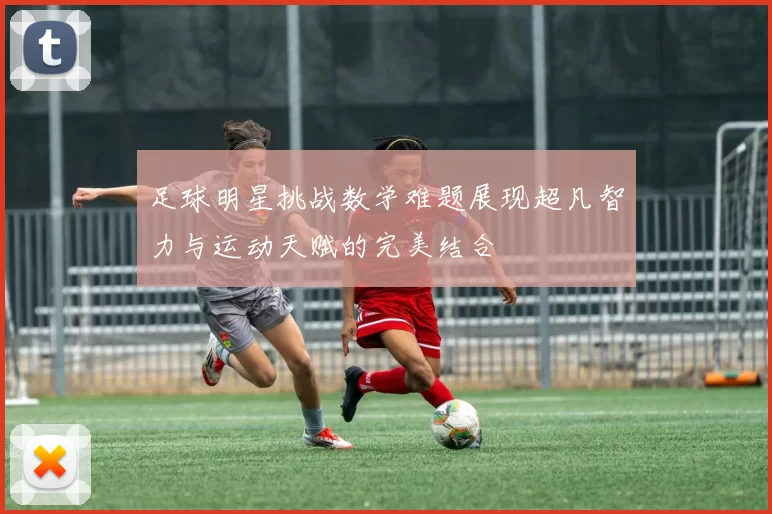 足球明星挑战数学难题展现超凡智力与运动天赋的完美结合