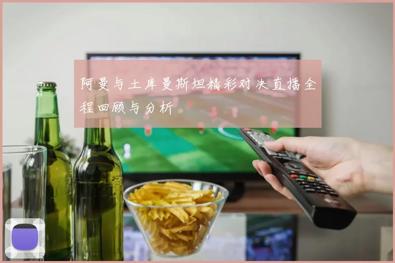 阿曼与土库曼斯坦精彩对决直播全程回顾与分析