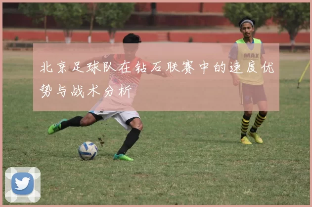 北京足球队在钻石联赛中的速度优势与战术分析