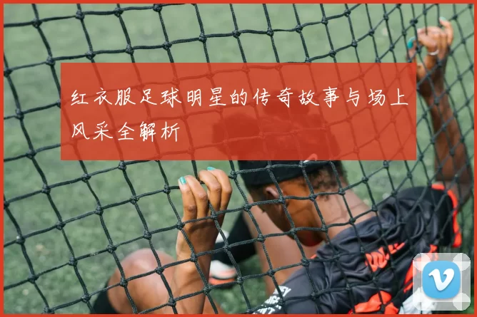 红衣服足球明星的传奇故事与场上风采全解析