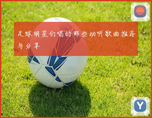 足球明星们唱的那些动听歌曲推荐与分享
