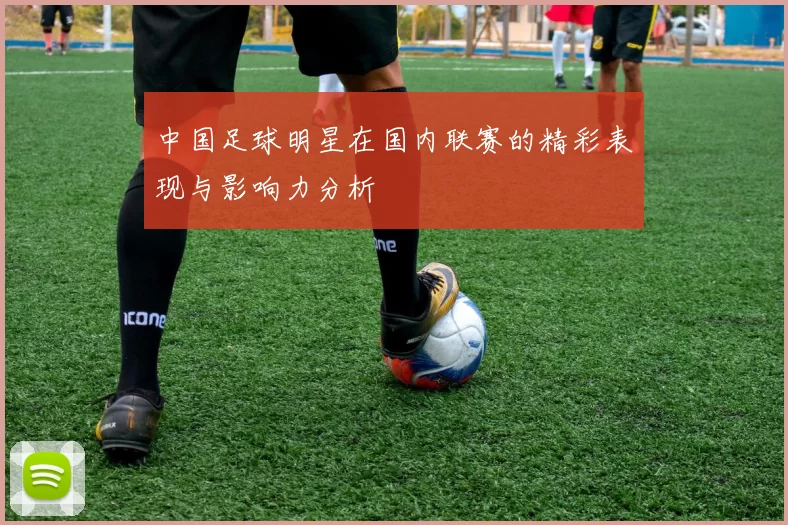 中国足球明星在国内联赛的精彩表现与影响力分析