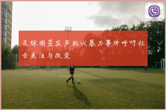 足球明星发声抗议暴力事件呼吁社会关注与改变