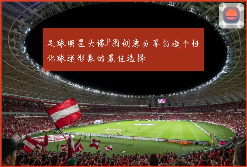 足球明星头像P图创意分享打造个性化球迷形象的最佳选择
