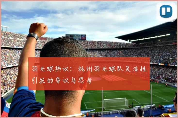 羽毛球热议：杭州羽毛球队灵活性引发的争议与思考