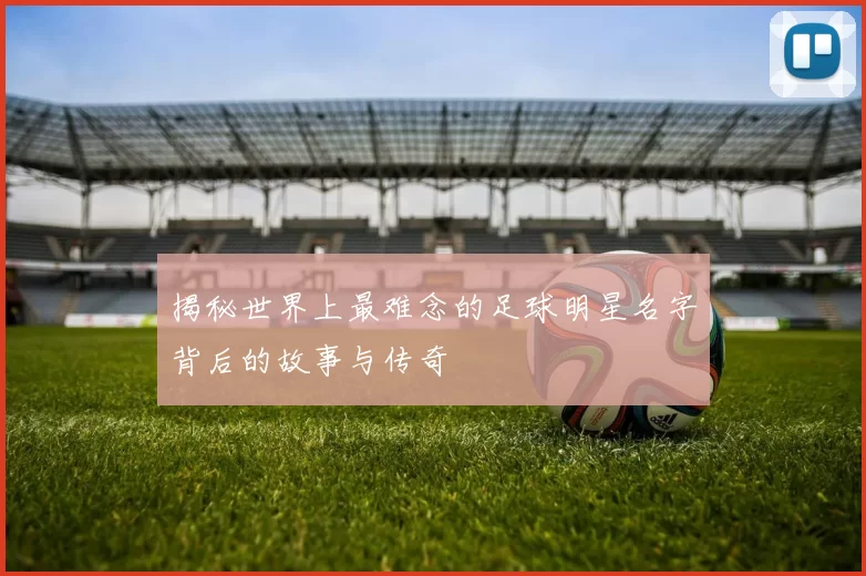 揭秘世界上最难念的足球明星名字背后的故事与传奇
