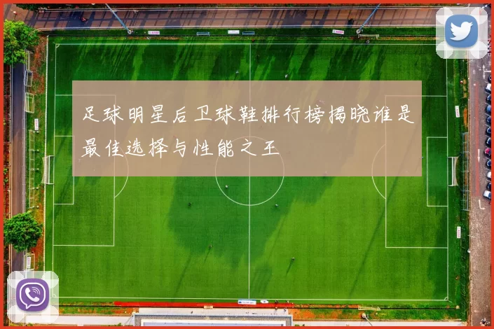足球明星后卫球鞋排行榜揭晓谁是最佳选择与性能之王