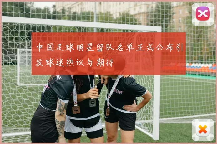 中国足球明星留队名单正式公布引发球迷热议与期待