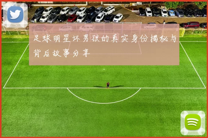 足球明星坏男孩的真实身份揭秘与背后故事分享