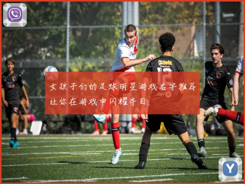 女孩子们的足球明星游戏名字推荐让你在游戏中闪耀夺目