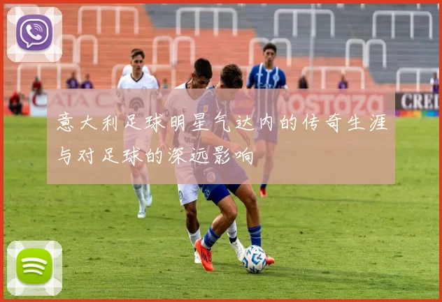 意大利足球明星气达内的传奇生涯与对足球的深远影响