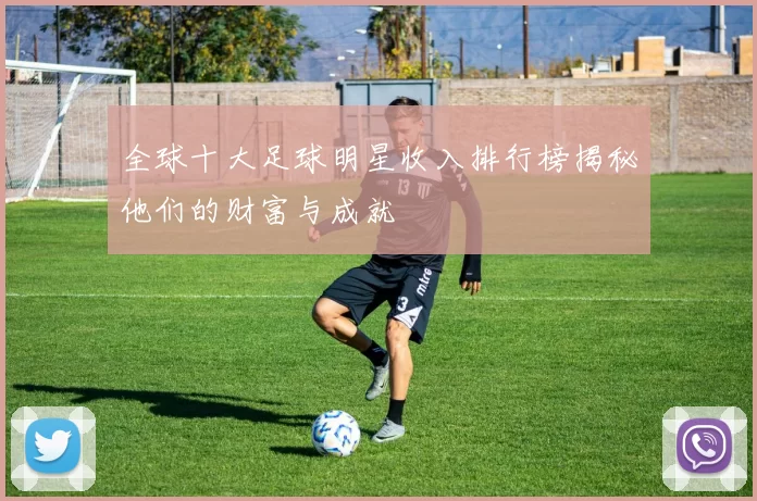 全球十大足球明星收入排行榜揭秘他们的财富与成就