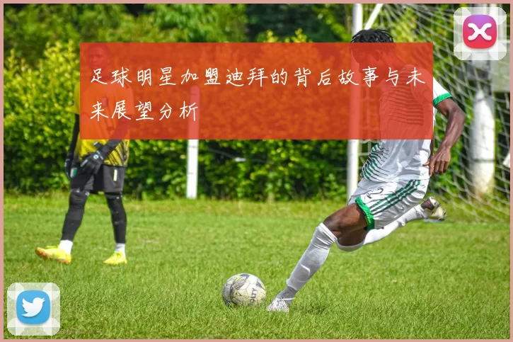足球明星加盟迪拜的背后故事与未来展望分析