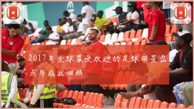 2017年全球最受欢迎的足球明星盘点与成就回顾