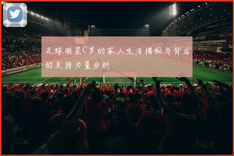 足球明星C罗的家人生活揭秘与背后的支持力量分析
