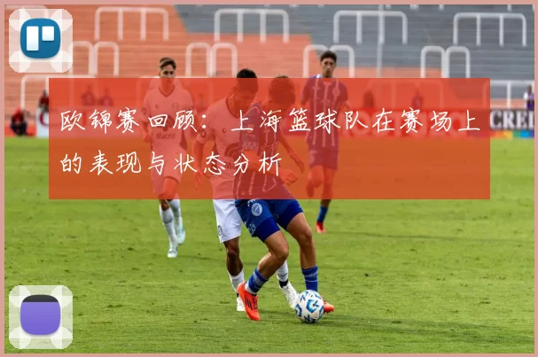 欧锦赛回顾：上海篮球队在赛场上的表现与状态分析