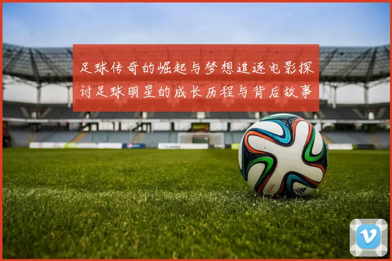 足球传奇的崛起与梦想追逐电影探讨足球明星的成长历程与背后故事