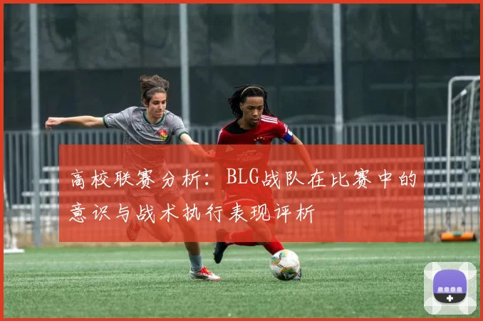 高校联赛分析：BLG战队在比赛中的意识与战术执行表现评析