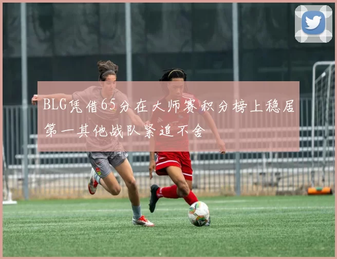 BLG凭借65分在大师赛积分榜上稳居第一其他战队紧追不舍